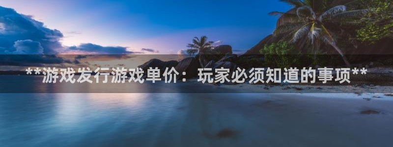 顺盈娱乐官网首页入口网址：**游戏发行游戏单价：玩家必须知道的事项**