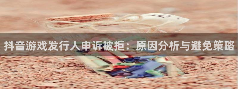 顺赢通用版：抖音游戏发行人申诉被拒：原因分析与避免策略