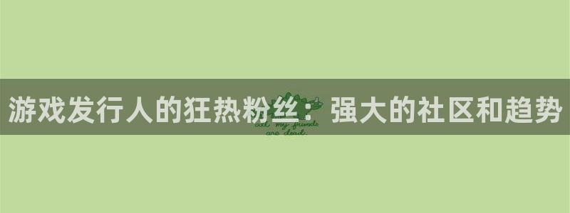 顺盈娱乐登录平台下载安装手机版：游戏发行人的狂热粉丝：强大的社区和趋势
