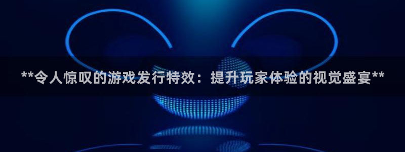 顺盈平台主管：**令人惊叹的游戏发行特效：提升玩家体验的视觉盛宴**