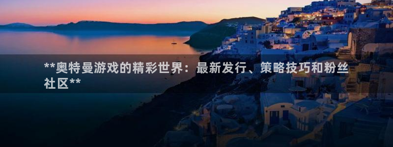 顺盈娱乐平台最新活动时间：**奥特曼游戏的精彩世界：最新发行、策略技巧和粉丝
社区**