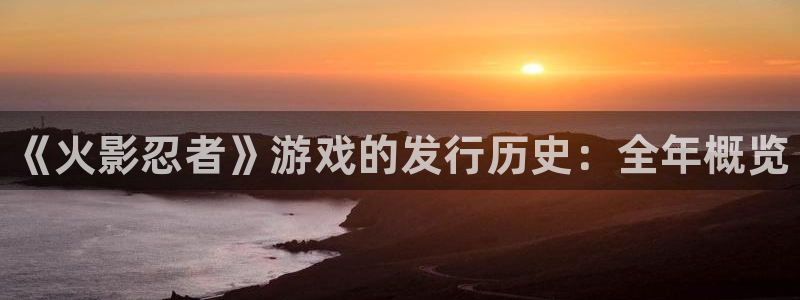 顺盈娱乐母7O777：《火影忍者》游戏的发行历史：全年概览