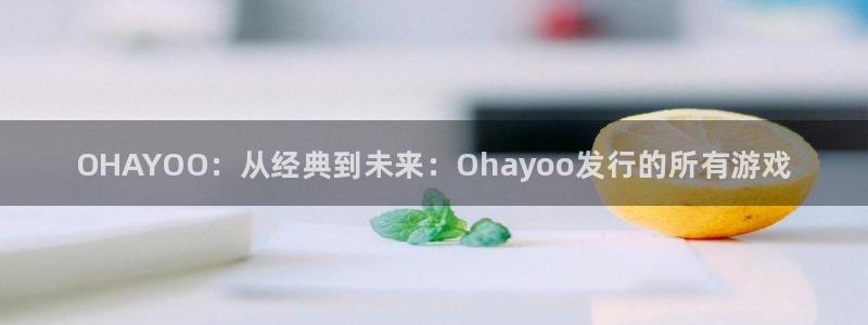 顺盈娱乐公司介绍怎么写：OHAYOO：从经典到未来：Ohayoo发行的所有游戏