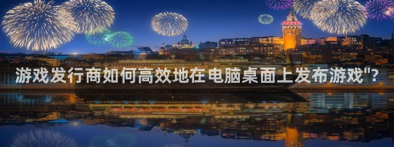 顺盈平台注册地址在哪查：游戏发行商如何高效地在电脑桌面上发布游戏\