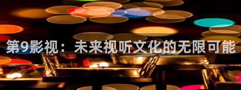 悠久影院免费完整版：第9影视：未来视听文化的无限可能