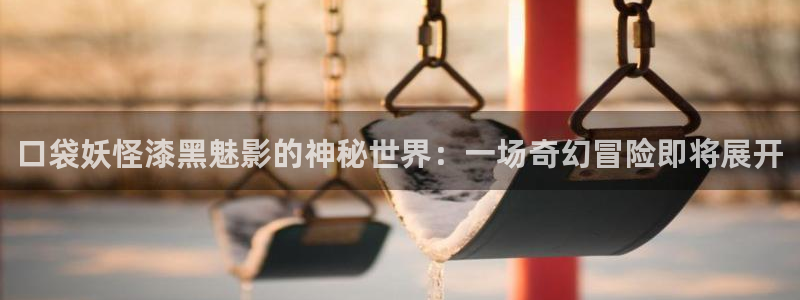 悠久影院免费观看电视剧：口袋妖怪漆黑魅影的神秘世界：一场奇幻冒险即将展开