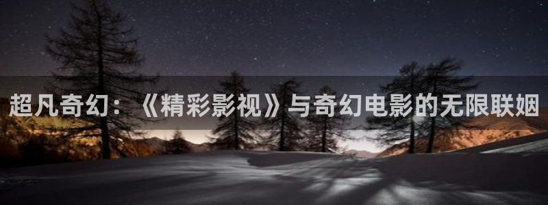 悠久影院在线免费观看完整版：超凡奇幻：《精彩影视》与奇幻电影的无限联姻