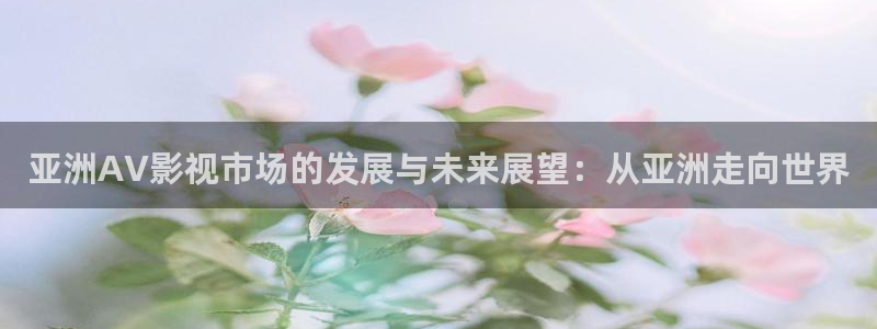 悠久影院在线免费观看：亚洲AV影视市场的发展与未来展望：从亚洲走向世界
