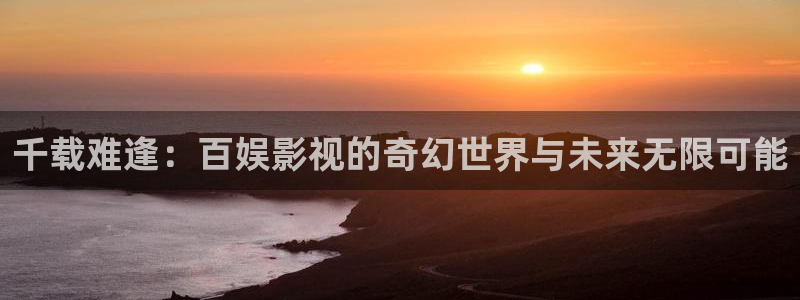 悠久影院免费看电视剧在线观看：千载难逢：百娱影视的奇幻世界与未来无限可能